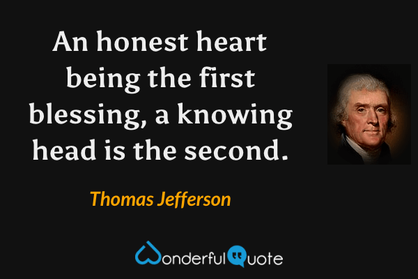An honest heart being the first blessing, a knowing head is the second. - Thomas Jefferson quote.