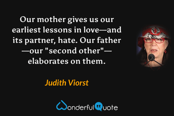 Our mother gives us our earliest lessons in love—and its partner, hate. Our father—our "second other"—elaborates on them. - Judith Viorst quote.