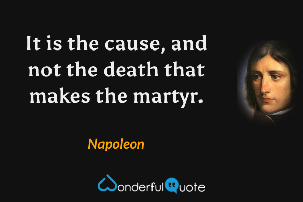 It is the cause, and not the death that makes the martyr. - Napoleon quote.