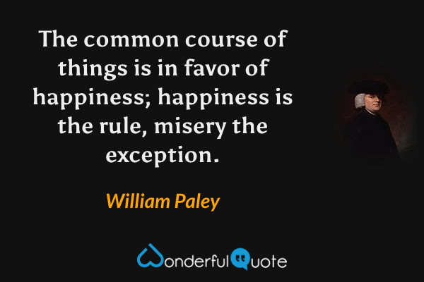 The common course of things is in favor of happiness; happiness is the rule, misery the exception. - William Paley quote.