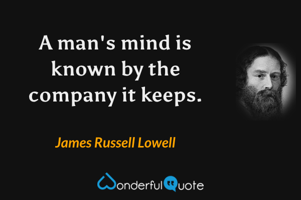 A man's mind is known by the company it keeps. - James Russell Lowell quote.