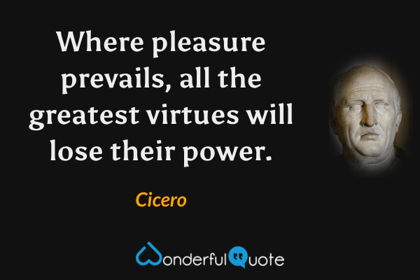 Where pleasure prevails, all the greatest virtues will lose their power. - Cicero quote.