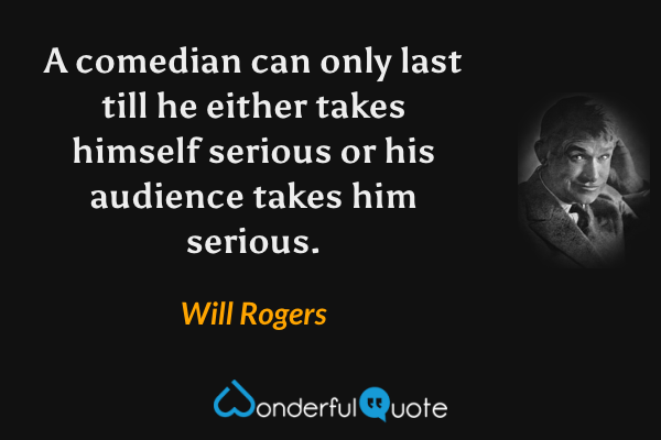 A comedian can only last till he either takes himself serious or his audience takes him serious. - Will Rogers quote.