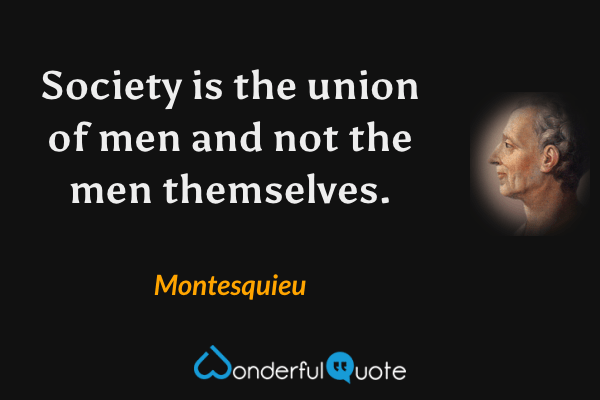 Society is the union of men and not the men themselves. - Montesquieu quote.