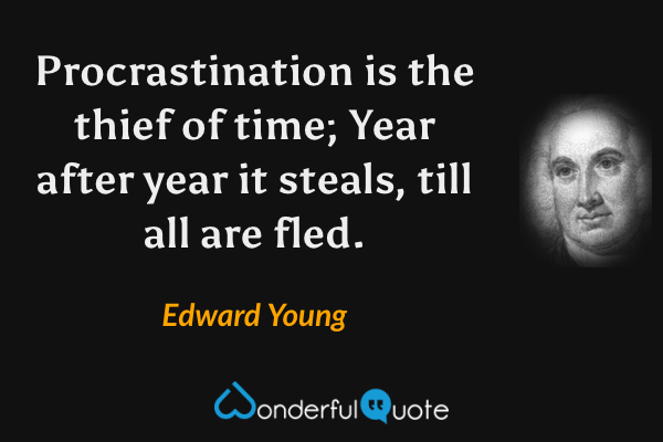 Procrastination is the thief of time;
Year after year it steals, till all are fled. - Edward Young quote.