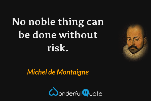 No noble thing can be done without risk. - Michel de Montaigne quote.