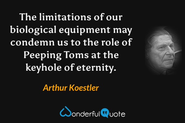 The limitations of our biological equipment may condemn us to the role of Peeping Toms at the keyhole of eternity. - Arthur Koestler quote.