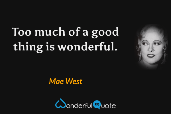 Too much of a good thing is wonderful. - Mae West quote.