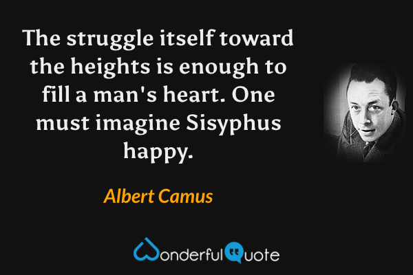 The struggle itself toward the heights is enough to fill a man's heart.  One must imagine Sisyphus happy. - Albert Camus quote.