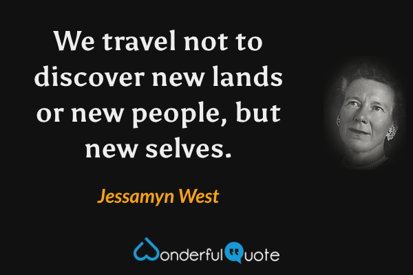 We travel not to discover new lands or new people, but new selves. - Jessamyn West quote.