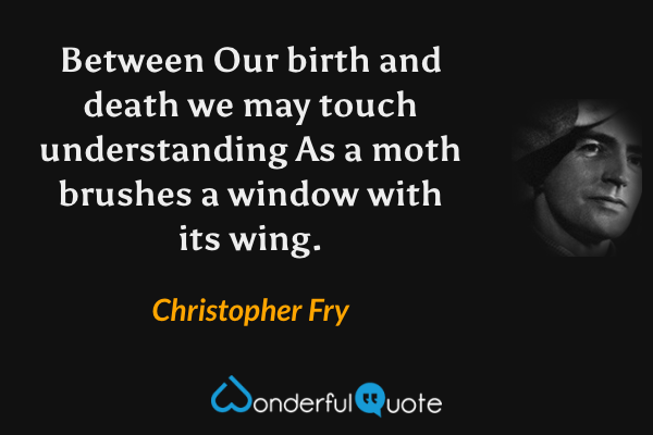 Between
Our birth and death we may touch understanding
As a moth brushes a window with its wing. - Christopher Fry quote.