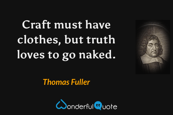 Craft must have clothes, but truth loves to go naked. - Thomas Fuller quote.