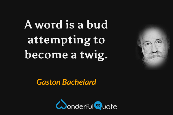 A word is a bud attempting to become a twig. - Gaston Bachelard quote.