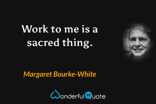 Work to me is a sacred thing. - Margaret Bourke-White quote.