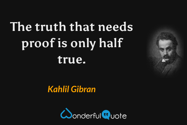 The truth that needs proof is only half true. - Kahlil Gibran quote.