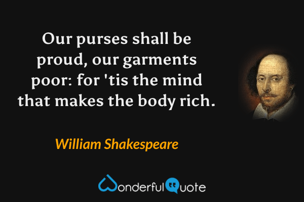 Our purses shall be proud, our garments poor: for 'tis the mind that makes the body rich. - William Shakespeare quote.