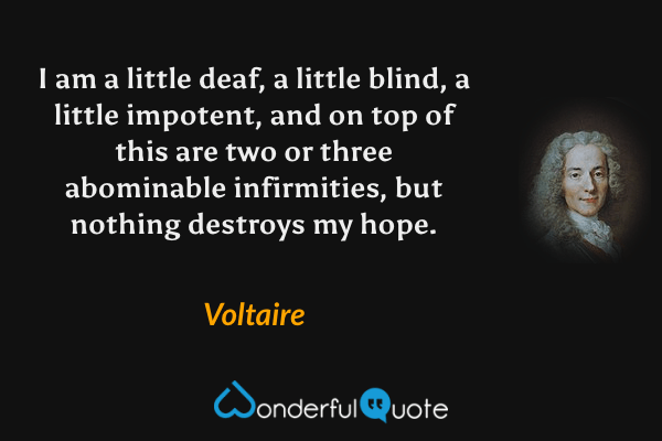 I am a little deaf, a little blind, a little impotent, and on top of this are two or three abominable infirmities, but nothing destroys my hope. - Voltaire quote.