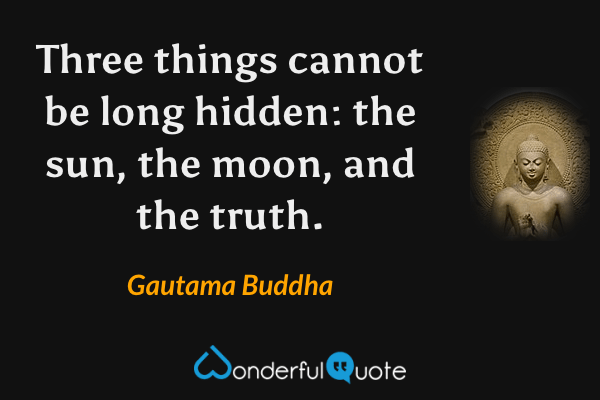 Three things cannot be long hidden: the sun, the moon, and the truth. - Gautama Buddha quote.