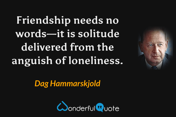 Friendship needs no words—it is solitude delivered from the anguish of loneliness. - Dag Hammarskjold quote.