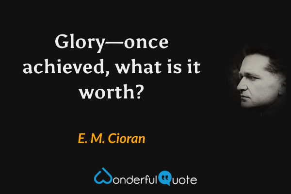 Glory—once achieved, what is it worth? - E. M. Cioran quote.