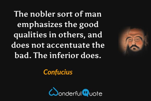 The nobler sort of man emphasizes the good qualities in others, and does not accentuate the bad. The inferior does. - Confucius quote.