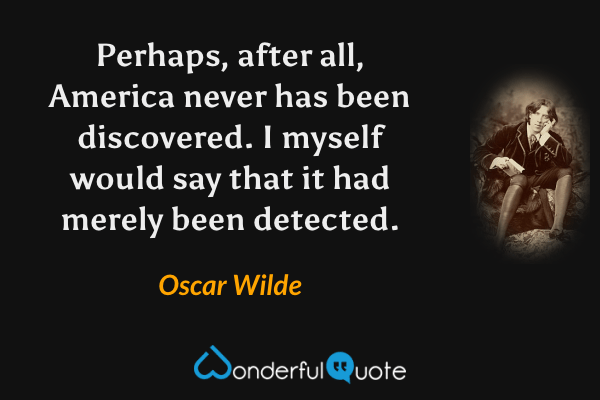 Perhaps, after all, America never has been discovered. I myself would say that it had merely been detected. - Oscar Wilde quote.