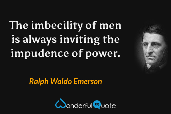 The imbecility of men is always inviting the impudence of power. - Ralph Waldo Emerson quote.