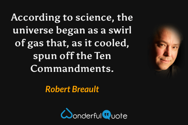 According to science, the universe began as a swirl of gas that, as it cooled, spun off the Ten Commandments. - Robert Breault quote.