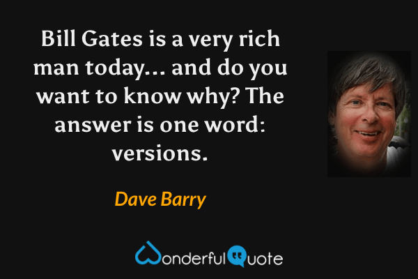 Bill Gates is a very rich man today... and do you want to know why? The answer is one word: versions. - Dave Barry quote.