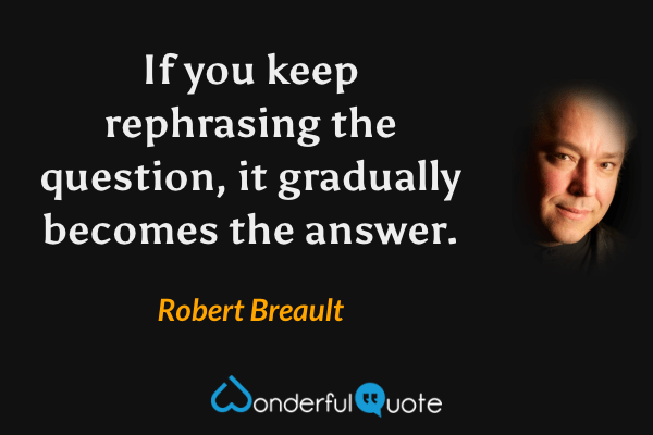 If you keep rephrasing the question, it gradually becomes the answer. - Robert Breault quote.