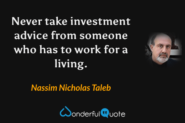 Never take investment advice from someone who has to work for a living. - Nassim Nicholas Taleb quote.