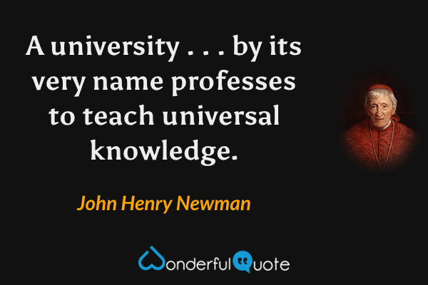 A university . . . by its very name professes to teach universal knowledge. - John Henry Newman quote.