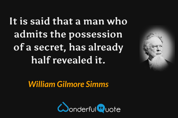 It is said that a man who admits the possession of a secret, has already half revealed it. - William Gilmore Simms quote.