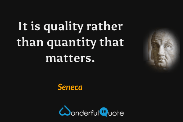 It is quality rather than quantity that matters. - Seneca quote.