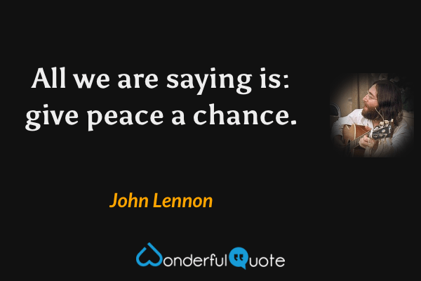 All we are saying is: give peace a chance. - John Lennon quote.