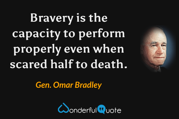 Bravery is the capacity to perform properly even when scared half to death. - Gen. Omar Bradley quote.