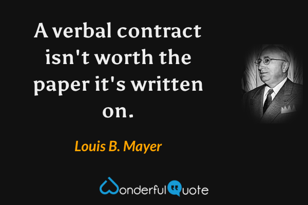 A verbal contract isn't worth the paper it's written on. - Louis B. Mayer quote.