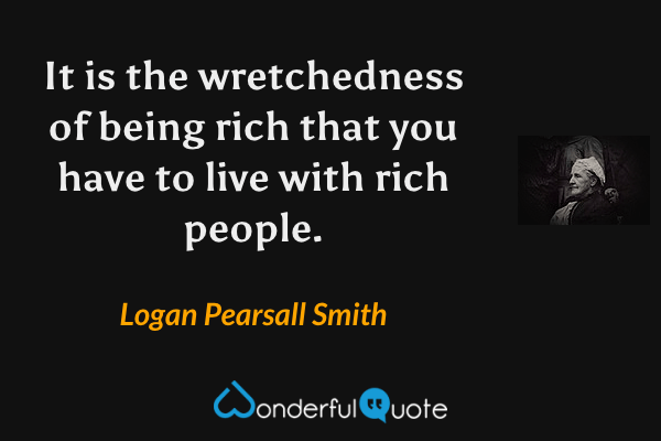It is the wretchedness of being rich that you have to live with rich people. - Logan Pearsall Smith quote.