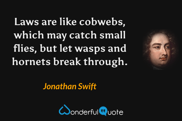 Laws are like cobwebs, which may catch small flies, but let wasps and hornets break through. - Jonathan Swift quote.