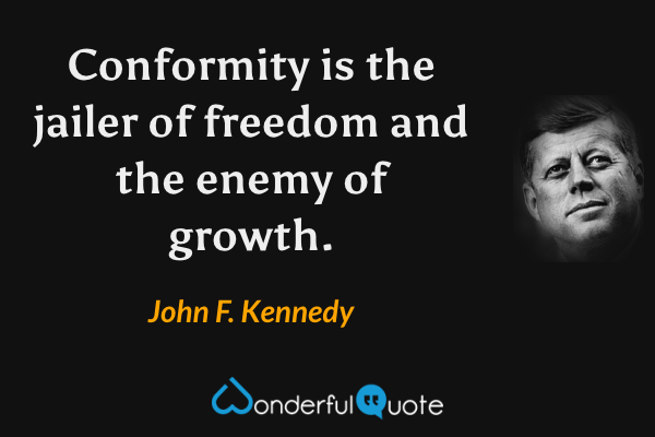 Conformity is the jailer of freedom and the enemy of growth. - John F. Kennedy quote.