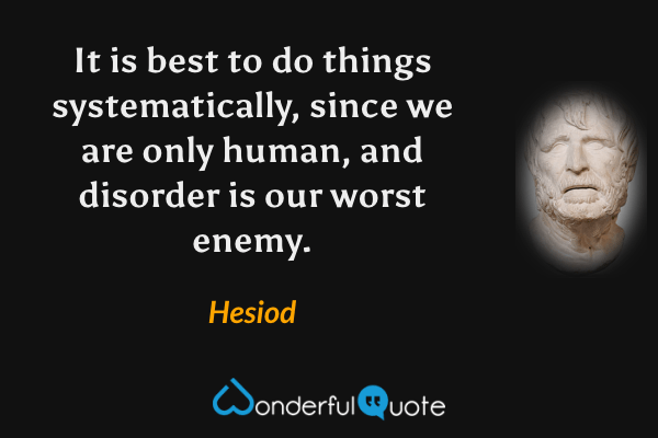 It is best to do things systematically, since we are only human, and disorder is our worst enemy. - Hesiod quote.