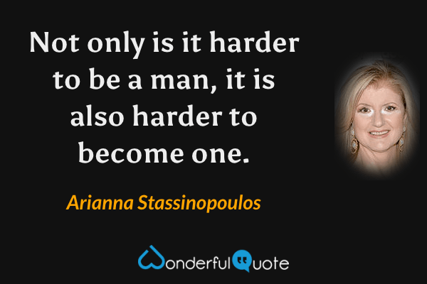 Not only is it harder to be a man, it is also harder to become one. - Arianna Stassinopoulos quote.