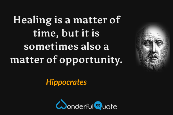Healing is a matter of time, but it is sometimes also a matter of opportunity. - Hippocrates quote.