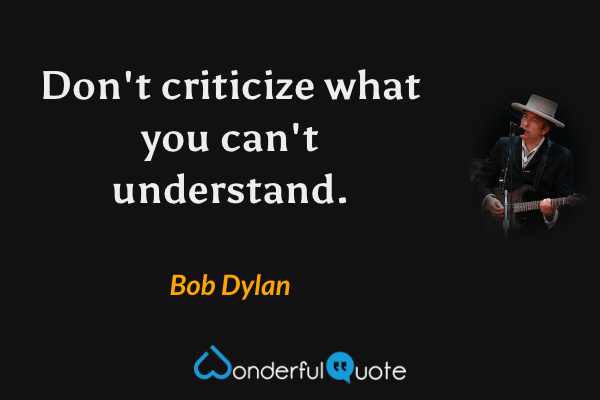 Don't criticize what you can't understand. - Bob Dylan quote.