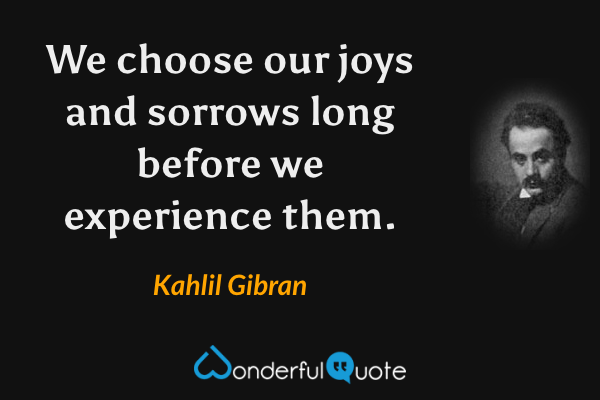 We choose our joys and sorrows long before we experience them. - Kahlil Gibran quote.