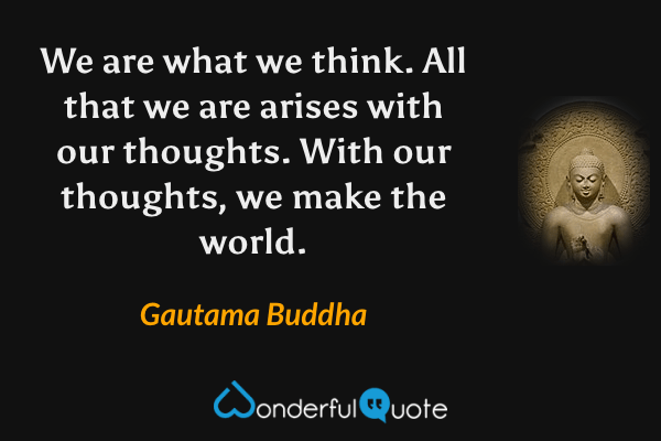 We are what we think. All that we are arises with our thoughts. With our thoughts, we make the world. - Gautama Buddha quote.