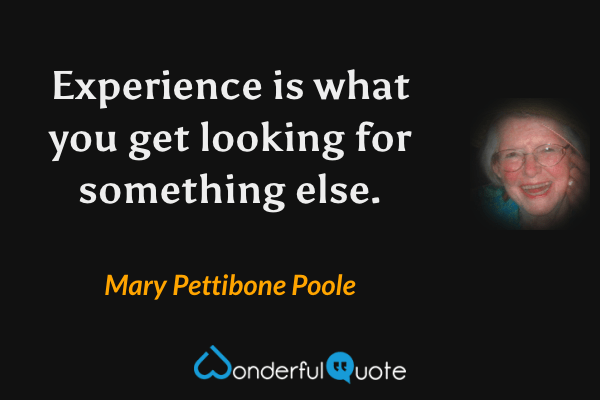 Experience is what you get looking for something else. - Mary Pettibone Poole quote.