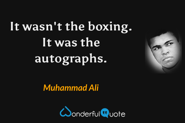 It wasn't the boxing. It was the autographs. - Muhammad Ali quote.