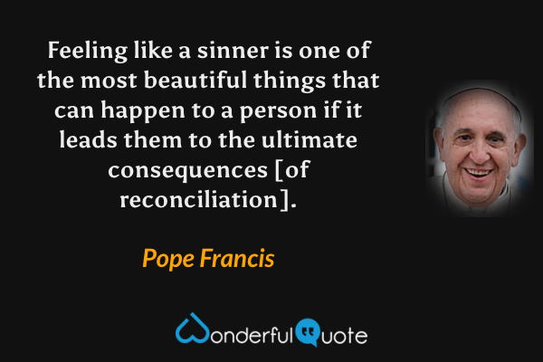 Feeling like a sinner is one of the most beautiful things that can happen to a person if it leads them to the ultimate consequences [of reconciliation]. - Pope Francis quote.