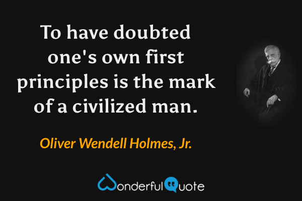 To have doubted one's own first principles is the mark of a civilized man. - Oliver Wendell Holmes, Jr. quote.